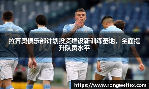 拉齐奥俱乐部计划投资建设新训练基地，全面提升队员水平