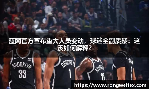 篮网官方宣布重大人员变动，球迷全副质疑：这该如何解释？