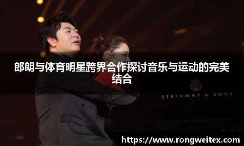 郎朗与体育明星跨界合作探讨音乐与运动的完美结合