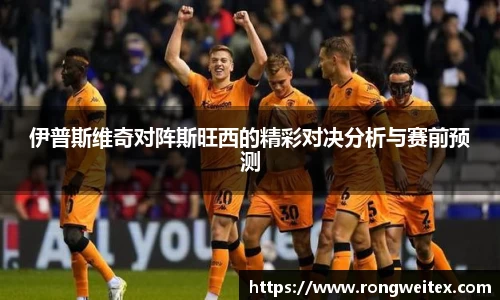 伊普斯维奇对阵斯旺西的精彩对决分析与赛前预测