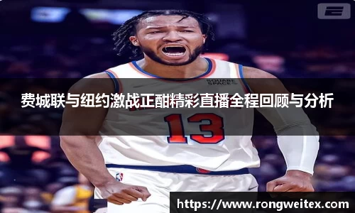 费城联与纽约激战正酣精彩直播全程回顾与分析