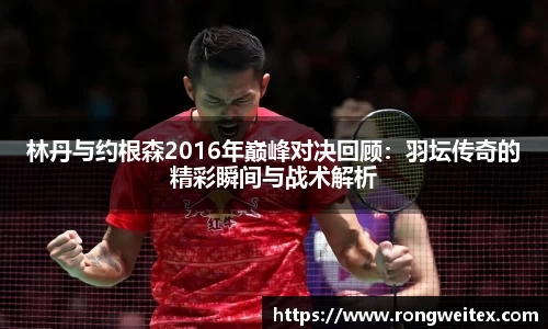 林丹与约根森2016年巅峰对决回顾：羽坛传奇的精彩瞬间与战术解析
