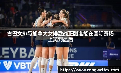 古巴女排与加拿大女排激战正酣谁能在国际赛场上笑到最后