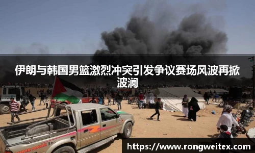 伊朗与韩国男篮激烈冲突引发争议赛场风波再掀波澜