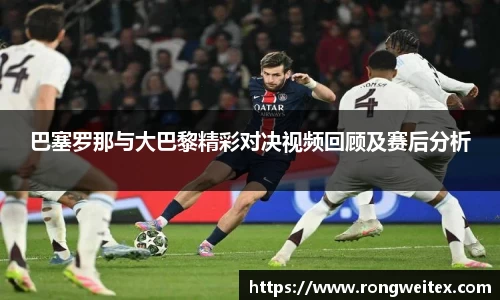 巴塞罗那与大巴黎精彩对决视频回顾及赛后分析