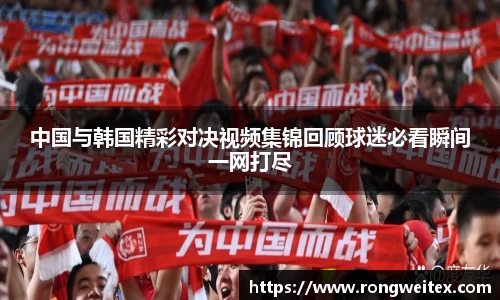 中国与韩国精彩对决视频集锦回顾球迷必看瞬间一网打尽